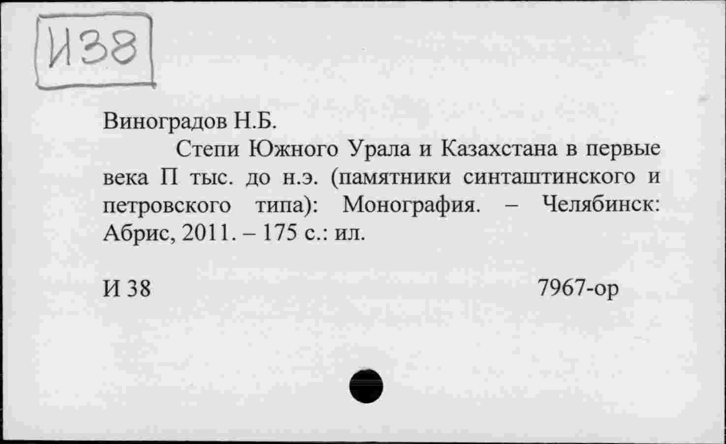 ﻿Виноградов Н.Б.
Степи Южного Урала и Казахстана в первые века П тыс. до н.э. (памятники синташтинского и петровского типа): Монография. - Челябинск: Абрис, 2011. - 175 с.: ил.
И 38
7967-ор